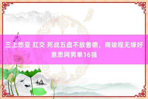 三上悠亚 肛交 死战五盘不敌鲁德，商竣程无缘好意思网男单16强