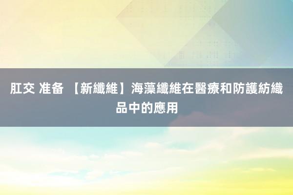 肛交 准备 【新纖維】海藻纖維在醫療和防護紡織品中的應用