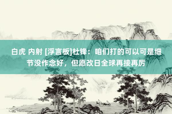 白虎 内射 [浮言板]杜锋：咱们打的可以可是细节没作念好，但愿改日全球再接再厉