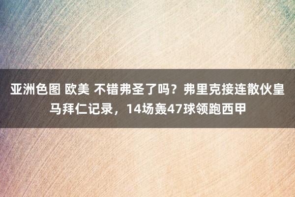 亚洲色图 欧美 不错弗圣了吗？弗里克接连散伙皇马拜仁记录，14场轰47球领跑西甲